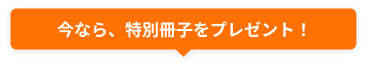 今なら、特別冊子をプレゼント！