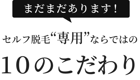 まだまだあります! セルフ脱毛“専用”ならではの10のこだわり