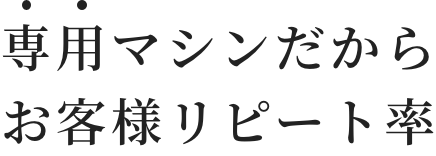 専用マシンだからお客様リピート率
