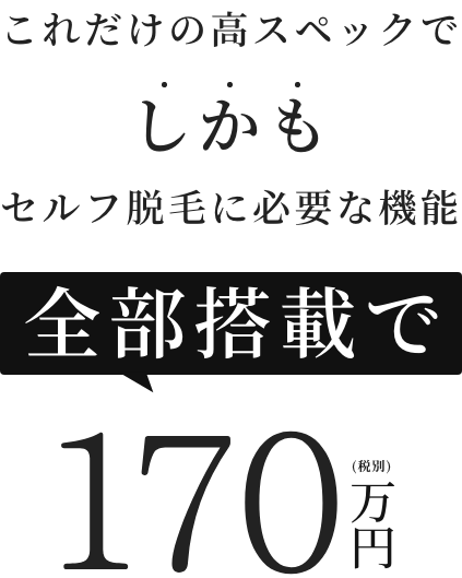 これだけの高スペックでしかもセルフ脱毛に必要な機能全部搭載で170万円